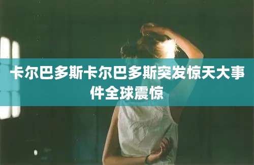 卡尔巴多斯卡尔巴多斯突发惊天大事件全球震惊