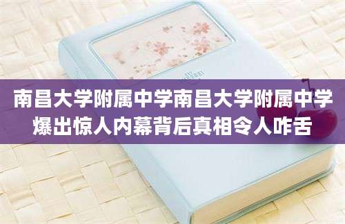 南昌大学附属中学南昌大学附属中学爆出惊人内幕背后真相令人咋舌