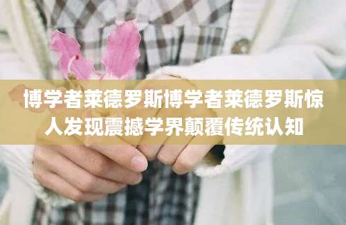 博学者莱德罗斯博学者莱德罗斯惊人发现震撼学界颠覆传统认知
