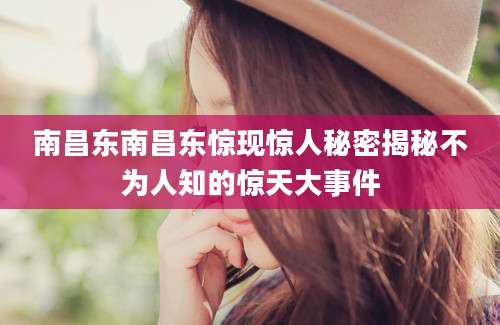 南昌东南昌东惊现惊人秘密揭秘不为人知的惊天大事件