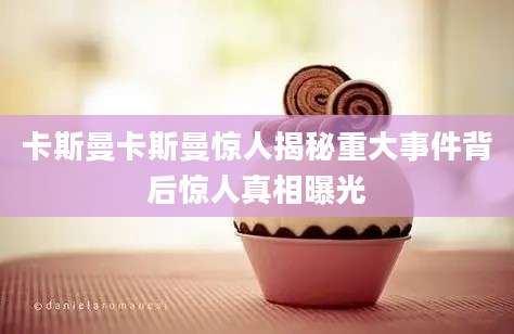 卡斯曼卡斯曼惊人揭秘重大事件背后惊人真相曝光