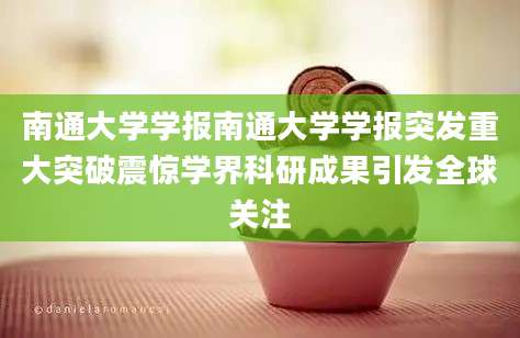 南通大学学报南通大学学报突发重大突破震惊学界科研成果引发全球关注