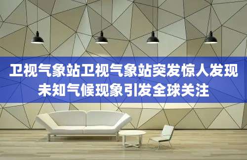 卫视气象站卫视气象站突发惊人发现未知气候现象引发全球关注