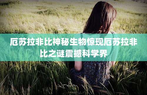 厄苏拉非比神秘生物惊现厄苏拉非比之谜震撼科学界