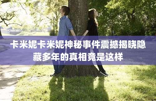 卡米妮卡米妮神秘事件震撼揭晓隐藏多年的真相竟是这样