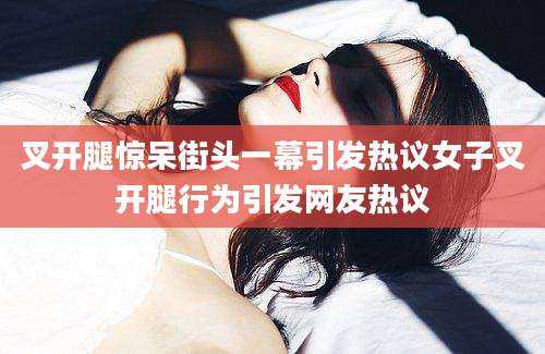叉开腿惊呆街头一幕引发热议女子叉开腿行为引发网友热议
