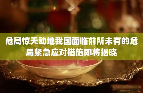 危局惊天动地我国面临前所未有的危局紧急应对措施即将揭晓