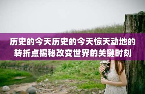 历史的今天历史的今天惊天动地的转折点揭秘改变世界的关键时刻