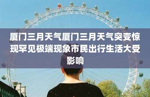 厦门三月天气厦门三月天气突变惊现罕见极端现象市民出行生活大受影响
