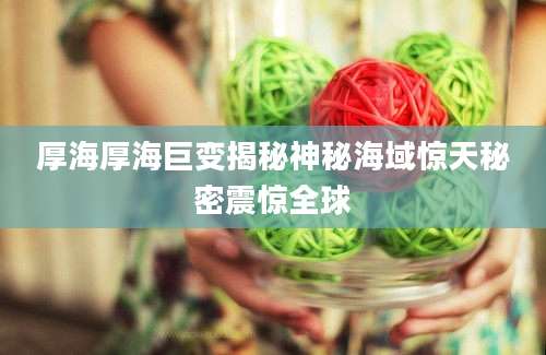 厚海厚海巨变揭秘神秘海域惊天秘密震惊全球