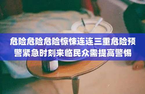 危险危险危险惊悚连连三重危险预警紧急时刻来临民众需提高警惕