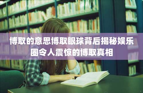 博取的意思博取眼球背后揭秘娱乐圈令人震惊的博取真相