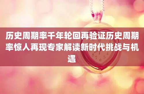 历史周期率千年轮回再验证历史周期率惊人再现专家解读新时代挑战与机遇
