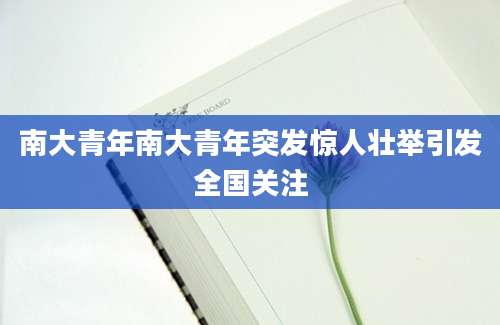 南大青年南大青年突发惊人壮举引发全国关注