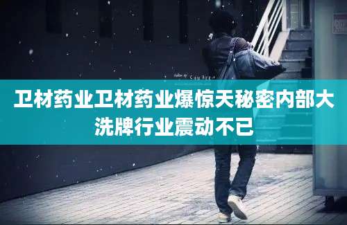 卫材药业卫材药业爆惊天秘密内部大洗牌行业震动不已