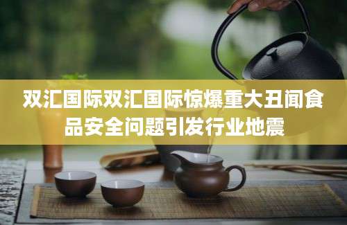 双汇国际双汇国际惊爆重大丑闻食品安全问题引发行业地震