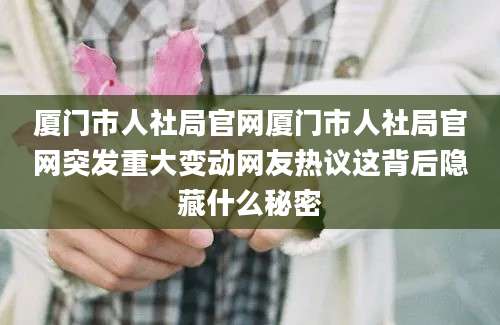 厦门市人社局官网厦门市人社局官网突发重大变动网友热议这背后隐藏什么秘密