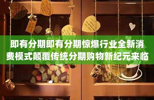 即有分期即有分期惊爆行业全新消费模式颠覆传统分期购物新纪元来临