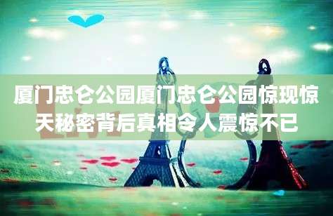 厦门忠仑公园厦门忠仑公园惊现惊天秘密背后真相令人震惊不已
