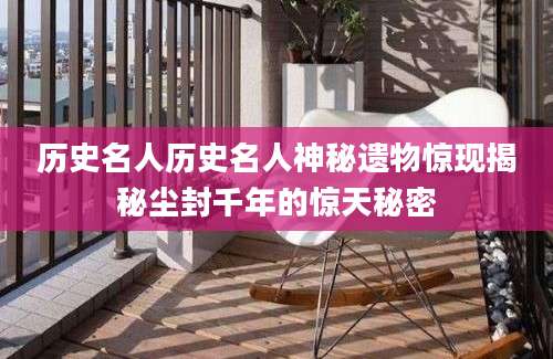 历史名人历史名人神秘遗物惊现揭秘尘封千年的惊天秘密