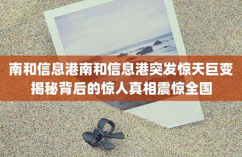 南和信息港南和信息港突发惊天巨变揭秘背后的惊人真相震惊全国