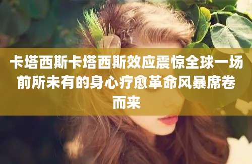 卡塔西斯卡塔西斯效应震惊全球一场前所未有的身心疗愈革命风暴席卷而来