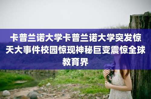 卡普兰诺大学卡普兰诺大学突发惊天大事件校园惊现神秘巨变震惊全球教育界