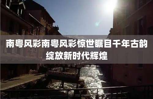 南粤风彩南粤风彩惊世瞩目千年古韵绽放新时代辉煌
