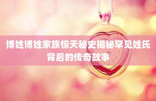 博姓博姓家族惊天秘史揭秘罕见姓氏背后的传奇故事