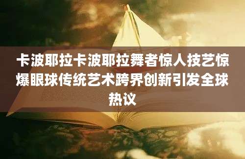 卡波耶拉卡波耶拉舞者惊人技艺惊爆眼球传统艺术跨界创新引发全球热议