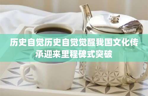 历史自觉历史自觉觉醒我国文化传承迎来里程碑式突破