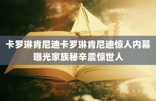 卡罗琳肯尼迪卡罗琳肯尼迪惊人内幕曝光家族秘辛震惊世人