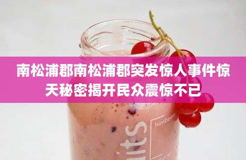 南松浦郡南松浦郡突发惊人事件惊天秘密揭开民众震惊不已