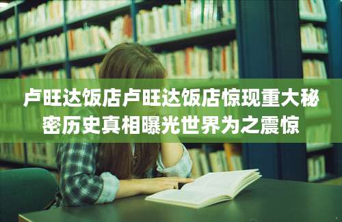 卢旺达饭店卢旺达饭店惊现重大秘密历史真相曝光世界为之震惊