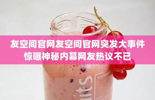 友空间官网友空间官网突发大事件惊曝神秘内幕网友热议不已