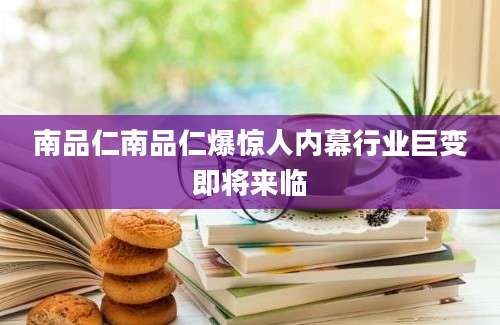 南品仁南品仁爆惊人内幕行业巨变即将来临