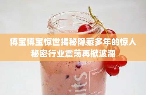 博宝博宝惊世揭秘隐藏多年的惊人秘密行业震荡再掀波澜