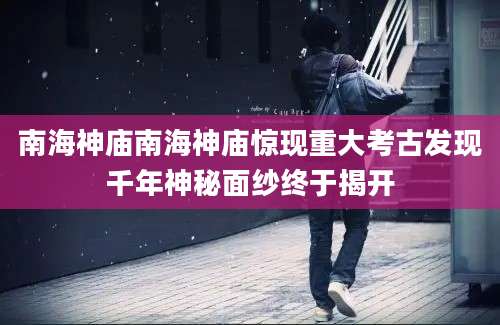 南海神庙南海神庙惊现重大考古发现千年神秘面纱终于揭开