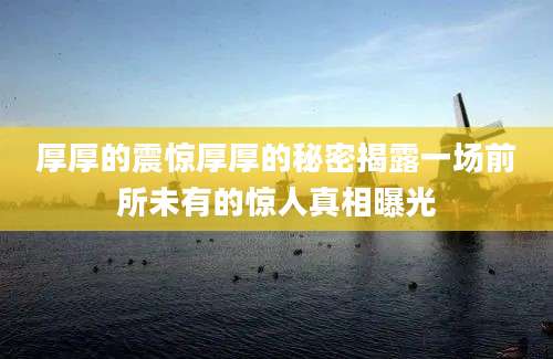 厚厚的震惊厚厚的秘密揭露一场前所未有的惊人真相曝光