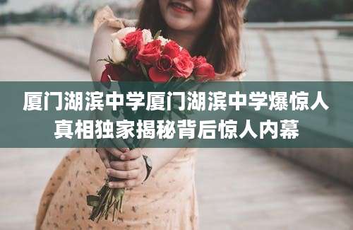 厦门湖滨中学厦门湖滨中学爆惊人真相独家揭秘背后惊人内幕