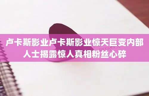 卢卡斯影业卢卡斯影业惊天巨变内部人士揭露惊人真相粉丝心碎