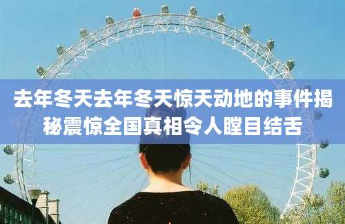 去年冬天去年冬天惊天动地的事件揭秘震惊全国真相令人瞠目结舌