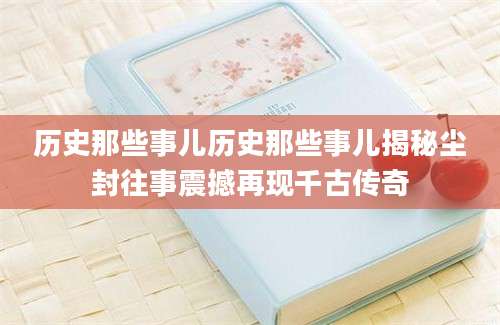 历史那些事儿历史那些事儿揭秘尘封往事震撼再现千古传奇