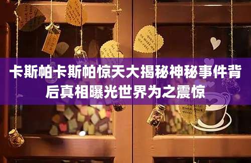 卡斯帕卡斯帕惊天大揭秘神秘事件背后真相曝光世界为之震惊