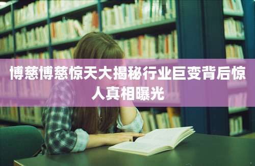 博慈博慈惊天大揭秘行业巨变背后惊人真相曝光