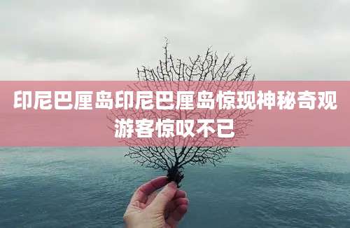 印尼巴厘岛印尼巴厘岛惊现神秘奇观游客惊叹不已