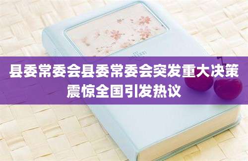 县委常委会县委常委会突发重大决策震惊全国引发热议