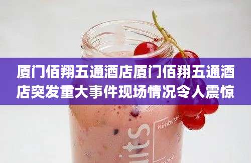 厦门佰翔五通酒店厦门佰翔五通酒店突发重大事件现场情况令人震惊