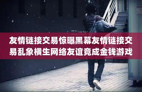 友情链接交易惊曝黑幕友情链接交易乱象横生网络友谊竟成金钱游戏