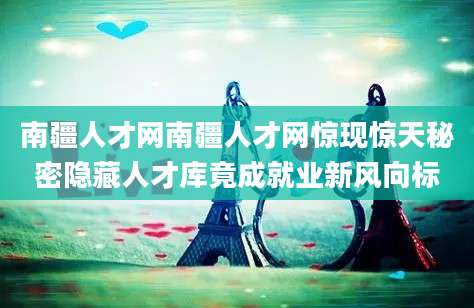 南疆人才网南疆人才网惊现惊天秘密隐藏人才库竟成就业新风向标
